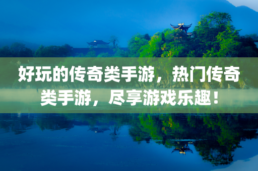 好玩的传奇类手游，热门传奇类手游，尽享游戏乐趣！今晚必出三肖2025_2025新澳门精准免费提供·精确判断