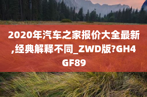 2020年汽车之家报价大全最新,经典解释不同_ZWD版?GH4GF89
