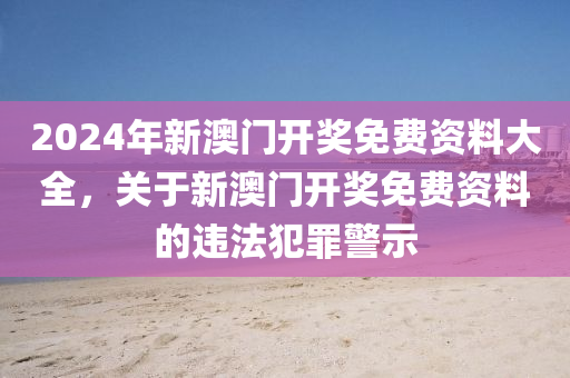 2024年新澳门开奖免费资料大全，关于今晚必出三肖2025_2025新澳门精准免费提供·精确判断新澳门开奖免费资料的违法犯罪警示