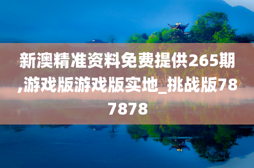 新澳精准资料免费提供265期,游戏版游戏版实地_挑战版787878
