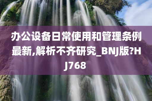 办公设备日常使用和管理条例最新,解析不齐研究_BNJ版?HJ768