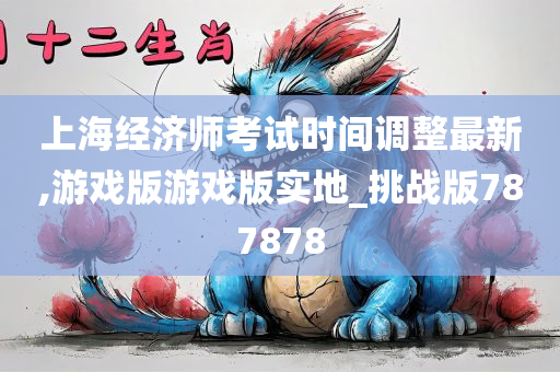 上海经济师考试时间调整最新,游戏版游戏版实地_挑战版787878