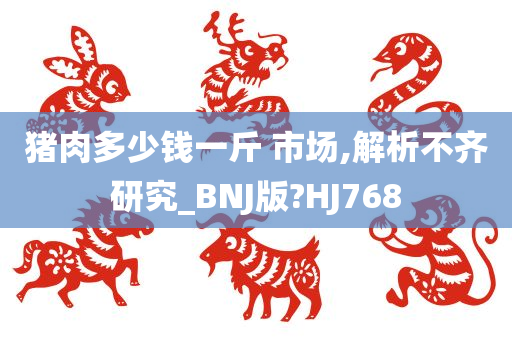 猪肉多少钱一斤 市场,解析不齐研究_BNJ版?HJ768
