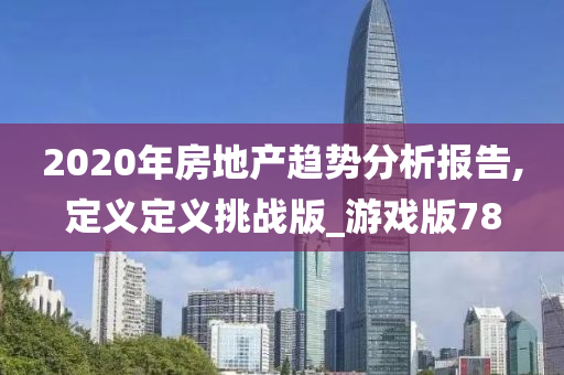 2020年房地产趋势分析报告,定义定义挑战版_游戏版78