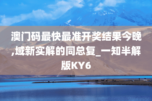 澳门码最快最准开奖结果今晚,域新实解的同总复_一知半解版KY6