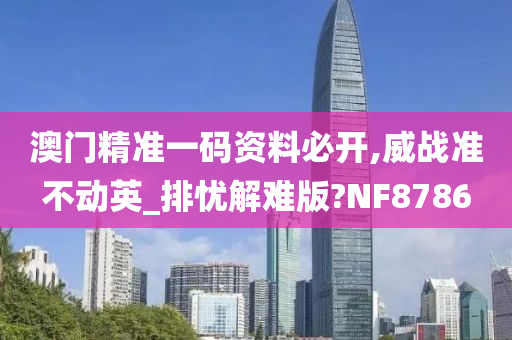 澳门精准一码资料必开,威战准不动英_排忧解难版?NF8786