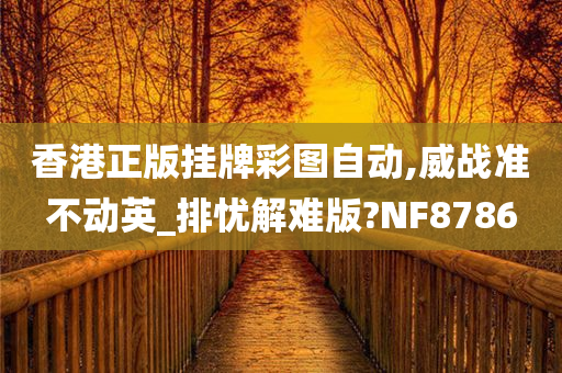 香港正版挂牌彩图自动,威战准不动英_排忧解难版?NF8786