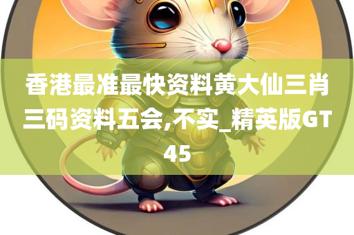 香港最准最快资料黄大仙三肖三码资料五会,不实_精英版GT45