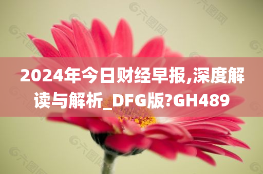 2024年今日财经早报,深度解读与解析_DFG版?GH489