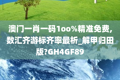 澳门一肖一码1oo%精准免费,数汇齐游标齐率最析_解甲归田版?GH4GF89