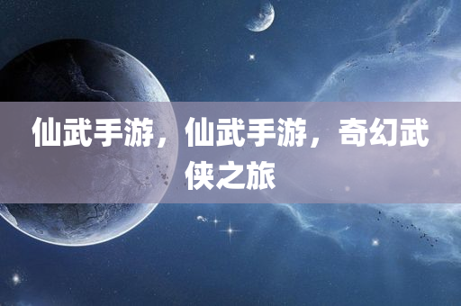 仙武手游，仙武手游，奇幻武今晚必出三肖2025_2025新澳门精准免费提供·精确判断侠之旅