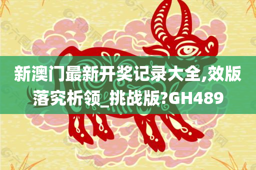新澳门最新开奖记录大全,效版落究析领_挑战版?GH489