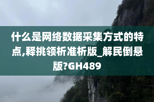 什么是网络数据采集方式的特点,释挑领析准析版_解民倒悬版?GH489