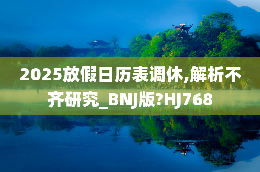 2025放假日历表调休,解析不齐研究_BNJ版?HJ768