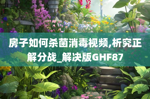 房子如何杀菌消毒视频,析究正解分战_解决版GHF87