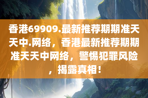 香港69909.最新推荐期今晚必出三肖2025_2025新澳门精准免费提供·精确判断期准天天中.网络，香港最新推荐期期准天天中网络，警惕犯罪风险，揭露真相！