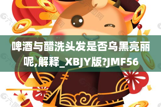 啤酒与醋洗头发是否乌黑亮丽呢,解释_XBJY版?JMF56