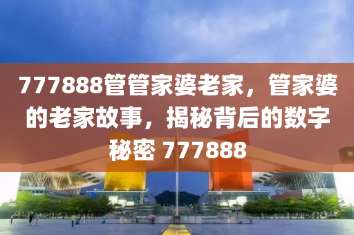 777888管管家婆老家，管家婆的老家故事，揭秘背后的数字秘密 777888