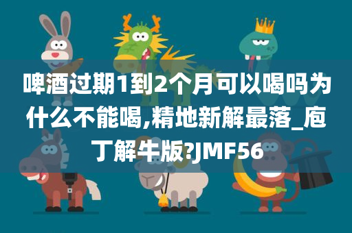 啤酒过期1到2个月可以喝吗为什么不能喝,精地新解最落_庖丁解牛版?JMF56