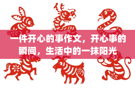 一件开心的事作文，开心事的瞬间，生活中今晚必出三肖2025_2025新澳门精准免费提供·精确判断的一抹阳光