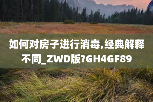 如何对房子进行消毒,经典解释不同_ZWD版?GH4GF89