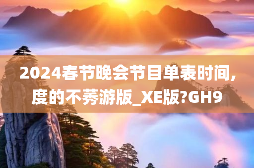 2024春节晚会节目单表时间,度的不莠游版_XE版?GH9
