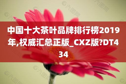 中国十大茶叶品牌排行榜2019年,权威汇总正版_CXZ版?DT434