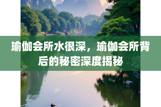 瑜伽会所水很深，瑜伽会所背后的秘密深度揭秘今晚必出三肖2025_2025新澳门精准免费提供·精确判断
