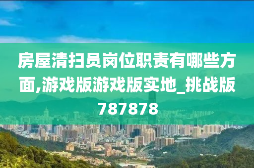 房屋清扫员岗位职责有哪些方面,游戏版游戏版实地_挑战版787878
