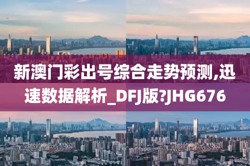 新澳门彩出号综合走势预测,迅速数据解析_DFJ版?JHG676
