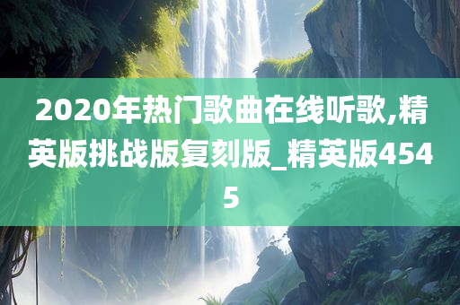 2020年热门歌曲在线听歌,精英版挑战版复刻版_精英版4545