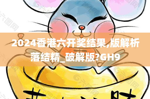 2024香港六开奖结果,版解析落结精_破解版?GH9