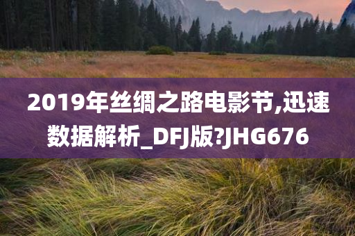 2019年丝绸之路电影节,迅速数据解析_DFJ版?JHG676