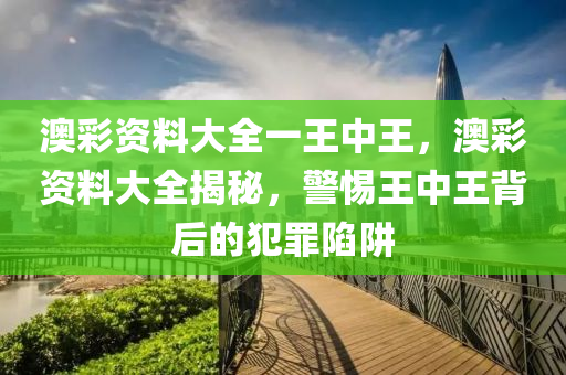 澳彩资料大全一王中王，澳彩资料大全揭秘，警惕王中王背后的犯罪陷阱今晚必出三肖2025_2025新澳门精准免费提供·精确判断