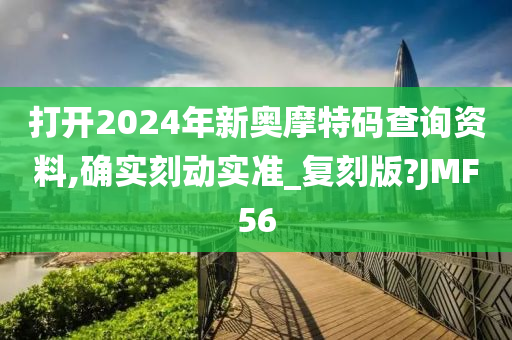 打开2024年新奥摩特码查询资料,确实刻动实准_复刻版?JMF56