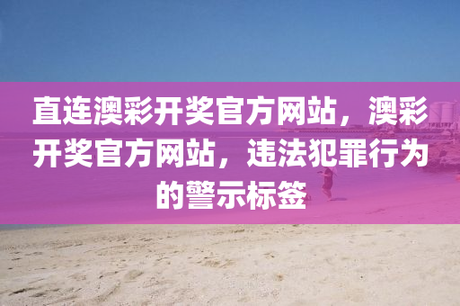 直连澳彩开奖官方网站，澳彩开奖官方网站，违法犯罪行为的警示标签今晚必出三肖2025_2025新澳门精准免费提供·精确判断