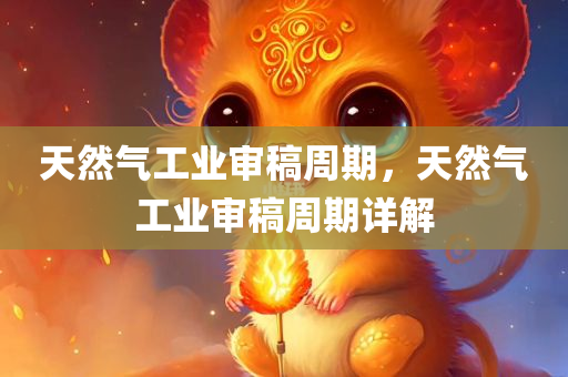 天然气工业审稿周期，天然气工业审稿周期详解