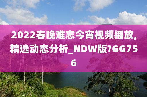 2022春晚难忘今宵视频播放,精选动态分析_NDW版?GG756今晚必出三肖2025_2025新澳门精准免费提供·精确判断