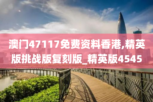 澳门47117免费资料香港,精英版挑战版复刻版_精英版4545