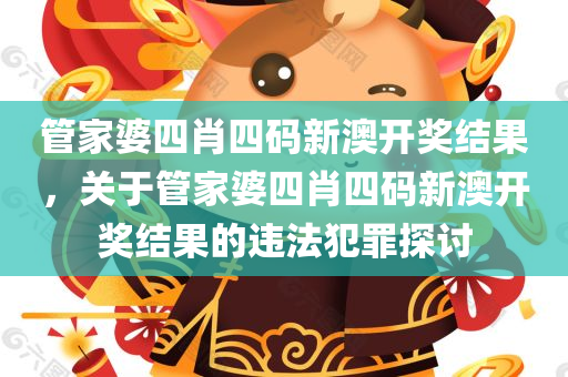 管家婆四肖四码新澳开奖结果，关于管家婆四肖四码新澳开奖结果的违法犯罪探讨今晚必出三肖2025_2025新澳门精准免费提供·精确判断