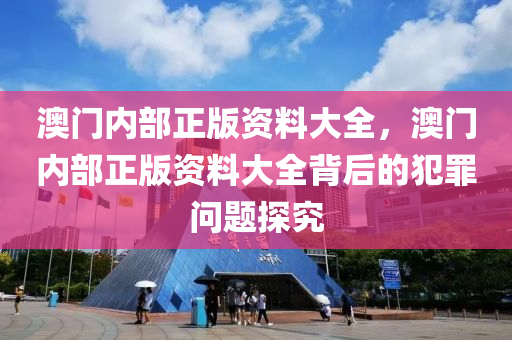 澳门内部正版资料大全，澳门内部正版资料大全背后的犯罪问题探究今晚必出三肖2025_2025新澳门精准免费提供·精确判断