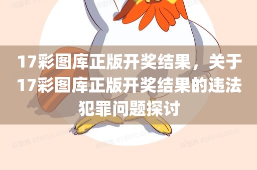 17彩图库正版开奖结果，关于17彩图库正版开奖结果的违法犯罪问题探今晚必出三肖2025_2025新澳门精准免费提供·精确判断讨