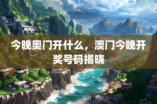 今晚奥门开什么，今晚必出三肖2025_2025新澳门精准免费提供·精确判断澳门今晚开奖号码揭晓