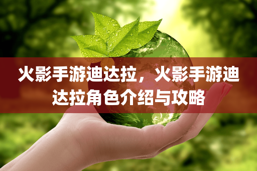 火影手游迪达拉，火影手游迪达拉角色介绍与攻略今晚必出三肖2025_2025新澳门精准免费提供·精确判断