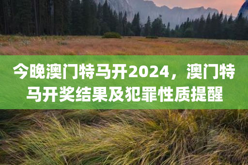 今晚澳门特马开2024，澳门特马开奖结果及犯罪性质提醒今晚必出三肖2025_2025新澳门精准免费提供·精确判断