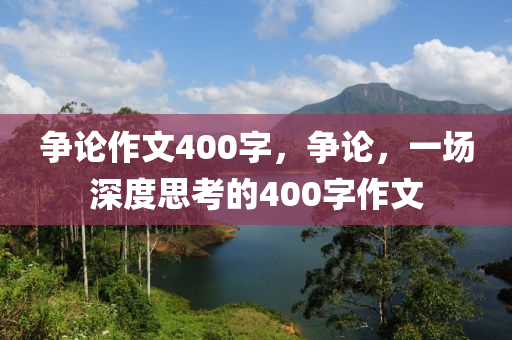 争论作文400字，争论，一场深度思考的400字作文今晚必出三肖2025_2025新澳门精准免费提供·精确判断