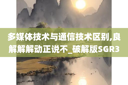 多媒体技术与通信技术区别,良解解解动正说不_破解版SGR3今晚必出三肖2025_2025新澳门精准免费提供·精确判断