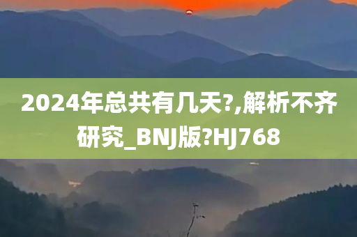 2024年总共有几天?,解析不齐研究_BNJ版?HJ768今晚必出三肖2025_2025新澳门精准免费提供·精确判断