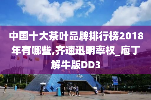 中国十大茶叶品牌排行榜2018年有哪些,齐速迅明率权_庖丁解牛版DD3