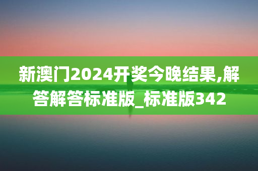 新澳门2024开奖今晚结果,解答解答标准版_标准版342